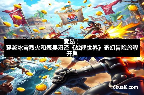 意昂：穿越冰雪烈火和恶臭沼泽《战舰世界》奇幻冒险旅程开启