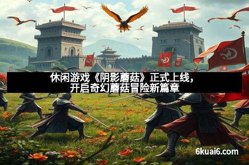 休闲游戏《阴影蘑菇》正式上线，开启奇幻蘑菇冒险新篇章